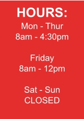 HOURS: Mon - Thur 8am - 4:30pm  Friday 8am - 12pm  Sat - Sun CLOSED