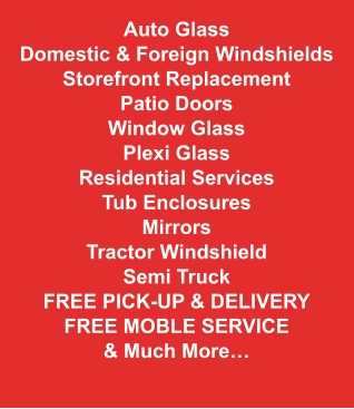 Auto Glass Domestic & Foreign Windshields Storefront Replacement Patio Doors Window Glass Plexi Glass Residential Services Tub Enclosures Mirrors Tractor Windshield Semi Truck Free Pick-Up & Delivery FREE MOBLE SERVICE & Much More…