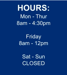 HOURS: Mon - Thur 8am - 4:30pm  Friday 8am - 12pm  Sat - Sun CLOSED