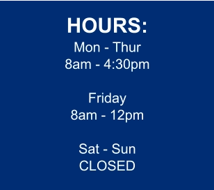 HOURS: Mon - Thur 8am - 4:30pm  Friday 8am - 12pm  Sat - Sun CLOSED